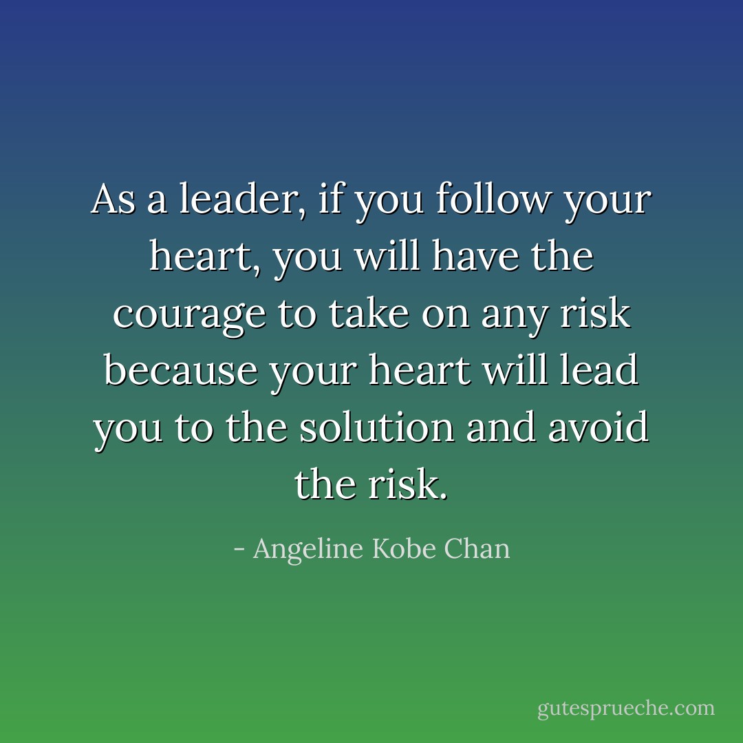 As a leader, if you follow your heart, you will have the courage to take on any risk because your heart will lead you to the solution and avoid the risk. - Angeline Kobe Chan