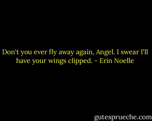 Don't you ever fly away again, Angel. I swear I'll have your wings clipped. - Erin Noelle