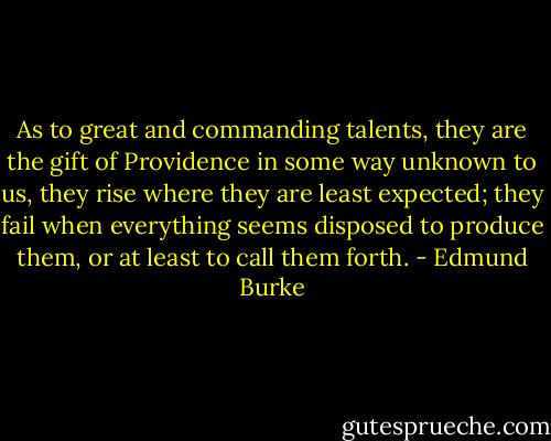 As to great and commanding talents, they are the gift of Providence in some way unknown to us, they rise where they are least expected; they fail when everything seems disposed to produce them, or at least to call them forth. - Edmund Burke