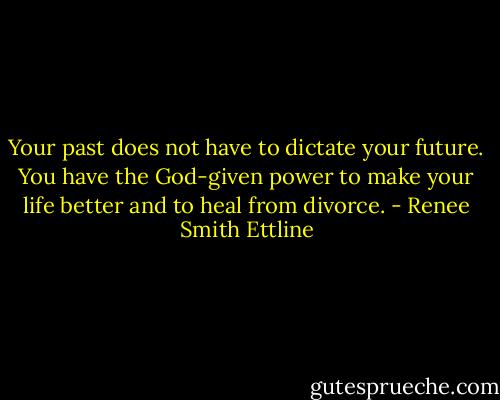 Your past does not have to dictate your future. You have the God-given power to make your life better and to heal from divorce. - Renee Smith Ettline