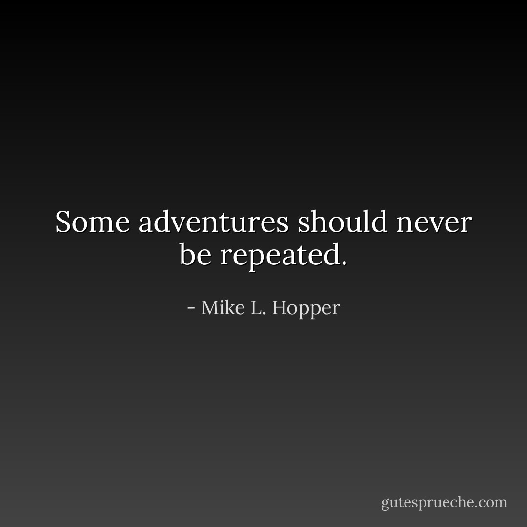 Some adventures should never be repeated. - Mike L. Hopper