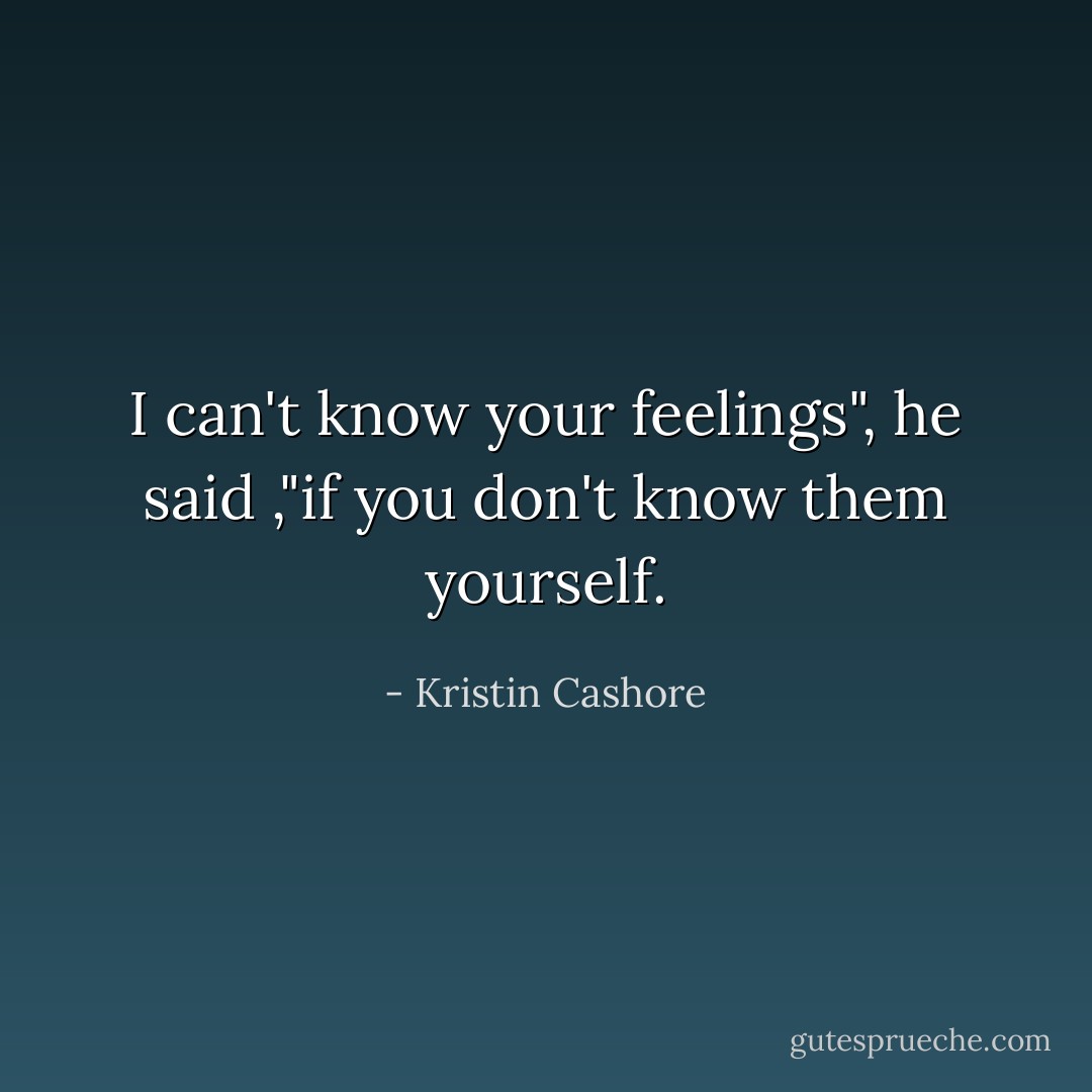 I can't know your feelings", he said ,"if you don't know them yourself. - Kristin Cashore