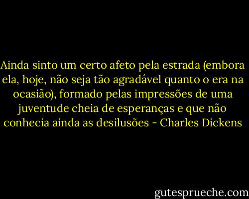 Ainda sinto um certo afeto pela estrada (embora ela, hoje, não seja tão agradável quanto o era na ocasião), formado pelas impressões de uma juventude cheia de esperanças e que não conhecia ainda as desilusões - Charles Dickens