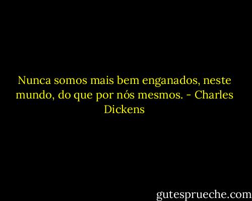 Nunca somos mais bem enganados, neste mundo, do que por nós mesmos. - Charles Dickens