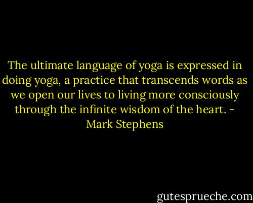 The ultimate language of yoga is expressed in doing yoga, a practice that transcends words as we open our lives to living more consciously through the infinite wisdom of the heart. - Mark Stephens
