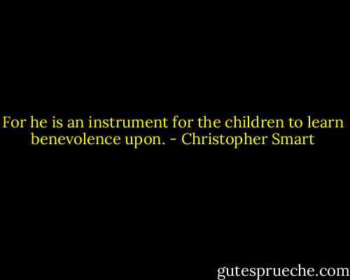 For he is an instrument for the children to learn benevolence upon. - Christopher Smart