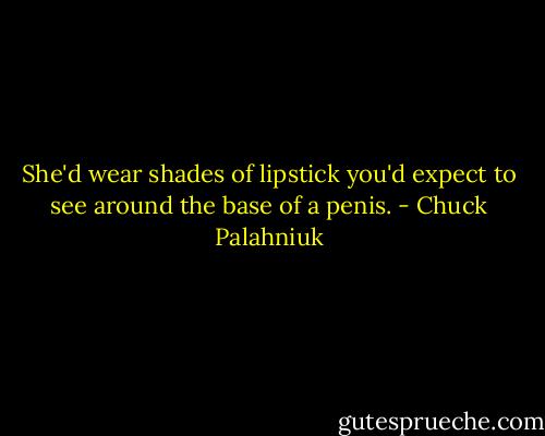 She'd wear shades of lipstick you'd expect to see around the base of a penis. - Chuck Palahniuk