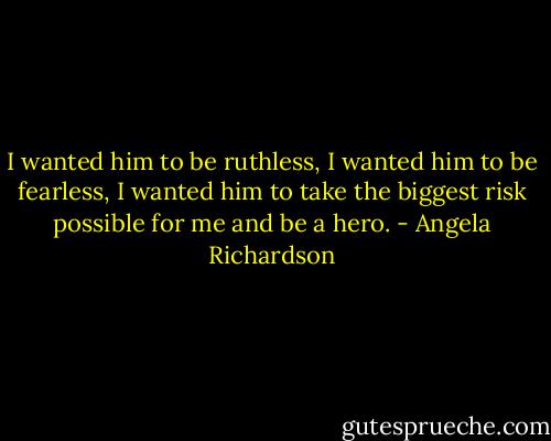 I wanted him to be ruthless, I wanted him to be fearless, I wanted him to take the biggest risk possible for me and be a hero. - Angela Richardson