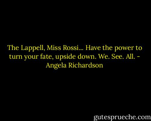 The Lappell, Miss Rossi... Have the power to turn your fate, upside down. We. See. All. - Angela Richardson