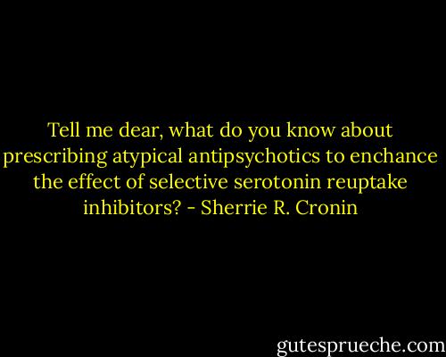 Tell me dear, what do you know about prescribing atypical antipsychotics to enchance the effect of selective serotonin reuptake inhibitors? - Sherrie R. Cronin