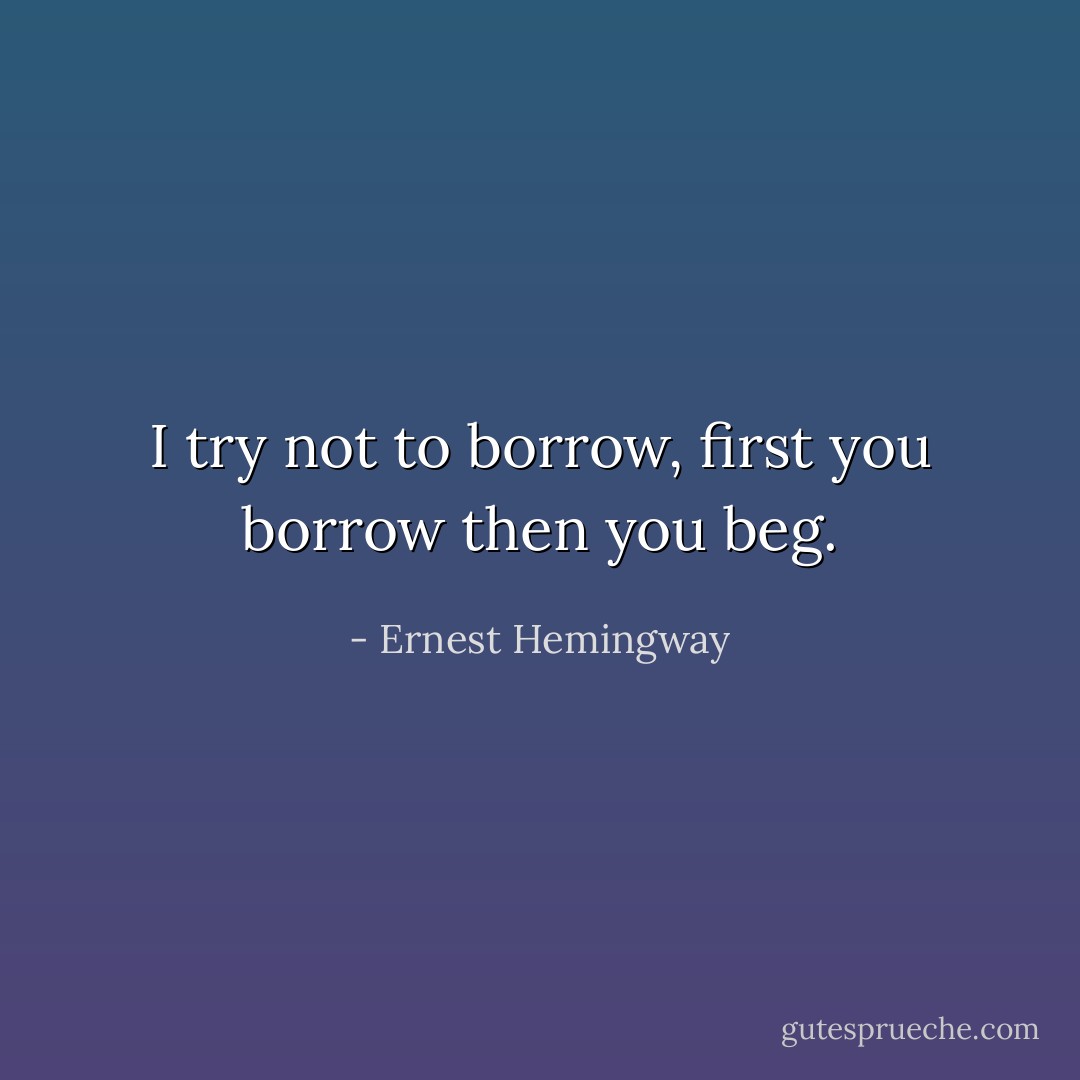I try not to borrow, first you borrow then you beg. - Ernest Hemingway