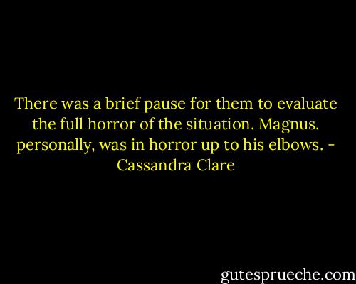 There was a brief pause for them to evaluate the full horror of the situation. Magnus. personally, was in horror up to his elbows. - Cassandra Clare