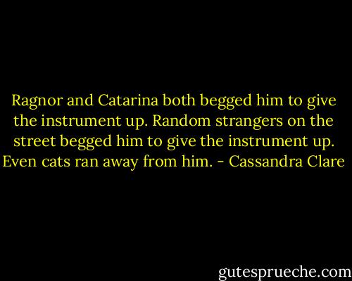 Ragnor and Catarina both begged him to give the instrument up. Random strangers on the street begged him to give the instrument up. Even cats ran away from him. - Cassandra Clare