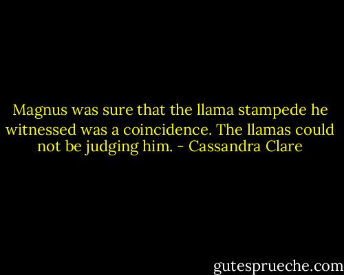 Magnus was sure that the llama stampede he witnessed was a coincidence. The llamas could not be judging him. - Cassandra Clare