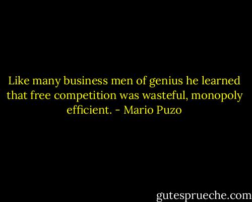 Like many business men of genius he learned that free competition was wasteful, monopoly efficient. - Mario Puzo