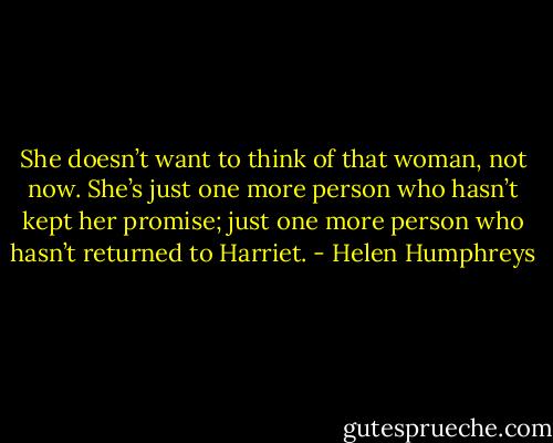 She doesn’t want to think of that woman, not now. She’s just one more person who hasn’t kept her promise; just one more person who hasn’t returned to Harriet. - Helen Humphreys