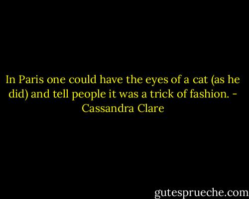 In Paris one could have the eyes of a cat (as he did) and tell people it was a trick of fashion. - Cassandra Clare