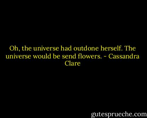 Oh, the universe had outdone herself. The universe would be send flowers. - Cassandra Clare