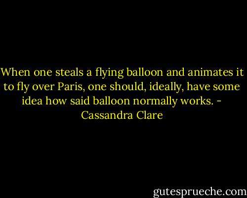 When one steals a flying balloon and animates it to fly over Paris, one should, ideally, have some idea how said balloon normally works. - Cassandra Clare