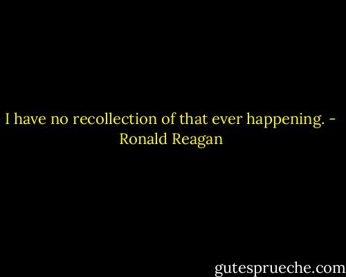 I have no recollection of that ever happening. - Ronald Reagan