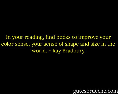 In your reading, find books to improve your color sense, your sense of shape and size in the world. - Ray Bradbury
