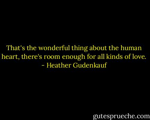 That's the wonderful thing about the human heart, there's room enough for all kinds of love. - Heather Gudenkauf