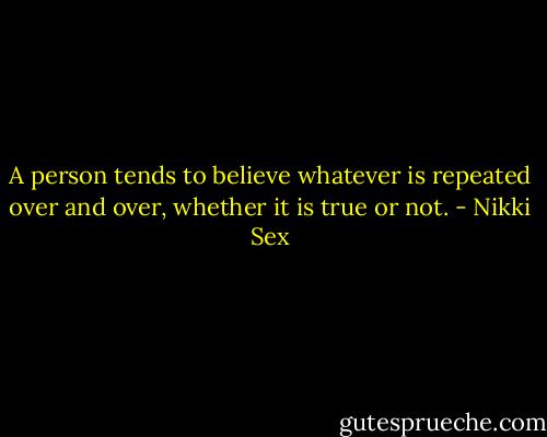 A person tends to believe whatever is repeated over and over, whether it is true or not. - Nikki Sex
