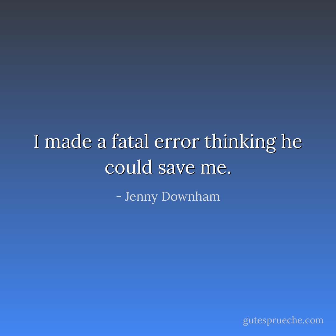 I made a fatal error thinking he could save me. - Jenny Downham