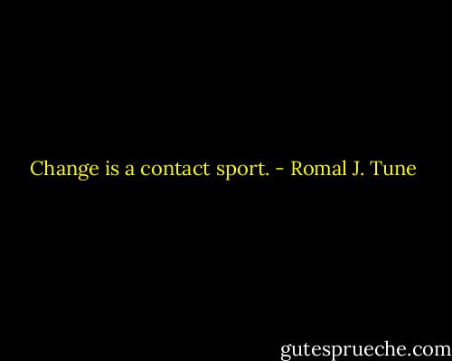 Change is a contact sport. - Romal J. Tune