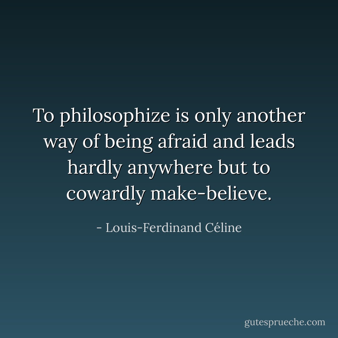 To philosophize is only another way of being afraid and leads hardly anywhere but to cowardly make-believe. - Louis-Ferdinand Céline