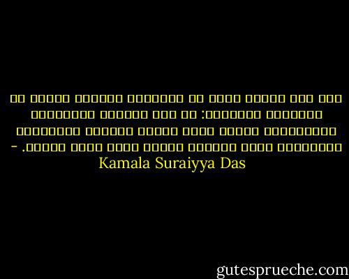 لقد كنت دائما أسمع<br />أن الإسلام بحيرة،<br />تختبئ في أعماقها الأخطار:<br />في هذه المياه المصبوغة بالاخضرار<br />تنتظر<br />أفاع بعيون خضراء،<br />وتماسيح،<br />وسرطانات تنفث سموما؛<br />وبخوف قاتل مضيت بعيدا. - Kamala Suraiyya Das