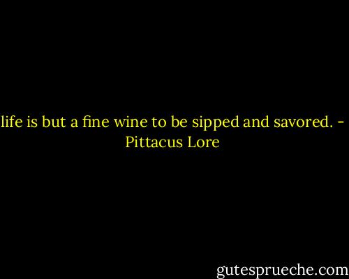 life is but a fine wine to be sipped and savored. - Pittacus Lore