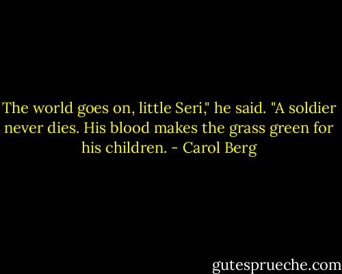 The world goes on, little Seri," he said. "A soldier never dies. His blood makes the grass green for his children. - Carol Berg