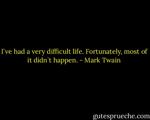 I`ve had a very difficult life. Fortunately, most of it didn`t happen. - Mark Twain