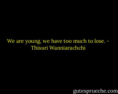 We are young, we have too much to lose. - Thisuri Wanniarachchi