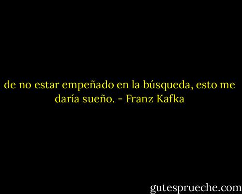de no estar empeñado en la búsqueda, esto me daría sueño. - Franz Kafka