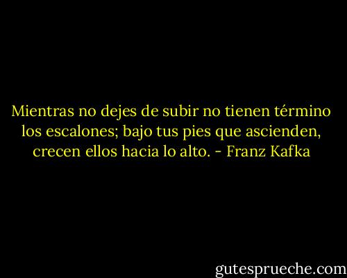 Mientras no dejes de subir no tienen término los escalones; bajo tus pies que ascienden, crecen ellos hacia lo alto. - Franz Kafka