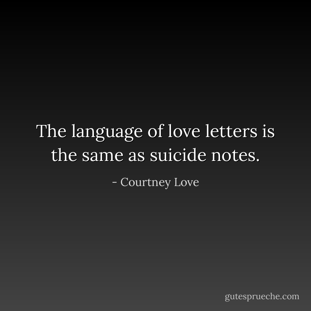 The language of love letters is the same as suicide notes. - Courtney Love