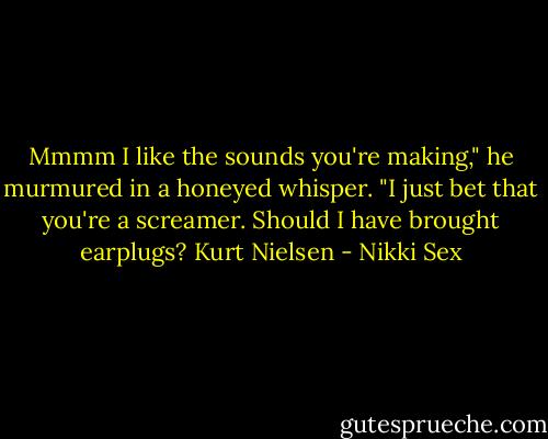 Mmmm I like the sounds you're making," he murmured in a honeyed whisper. "I just bet that you're a screamer. Should I have brought earplugs?<br />Kurt Nielsen - Nikki Sex
