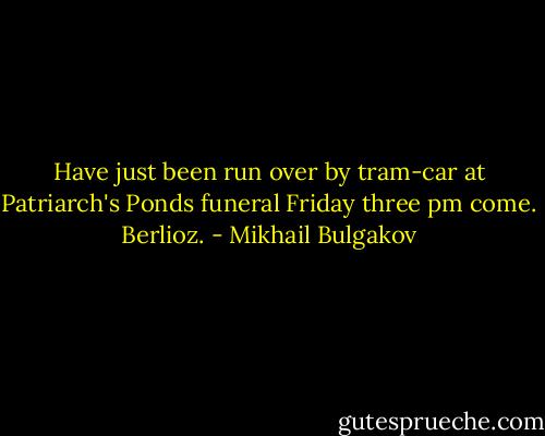 Have just been run over by tram-car at Patriarch's Ponds funeral Friday three pm come. Berlioz. - Mikhail Bulgakov