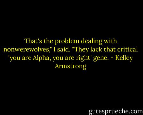 That's the problem dealing with nonwerewolves," I said. "They lack that critical 'you are Alpha, you are right' gene. - Kelley Armstrong