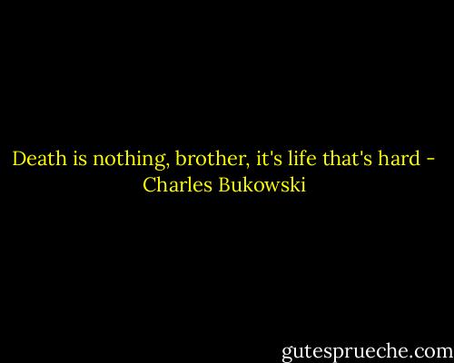 Death is nothing, brother, it's life that's hard - Charles Bukowski