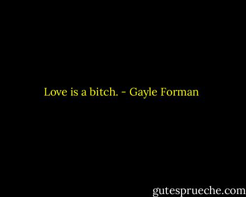 Love is a bitch. - Gayle Forman