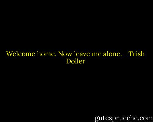 Welcome home. Now leave me alone. - Trish Doller