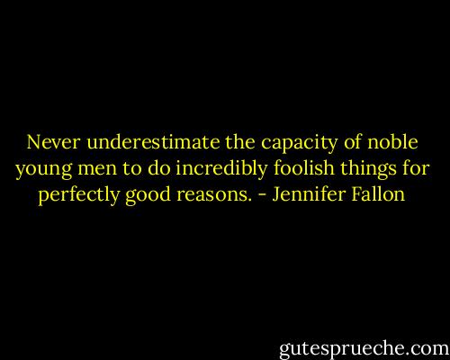 Never underestimate the capacity of noble young men to do incredibly foolish things for perfectly good reasons. - Jennifer Fallon