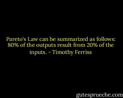 Pareto's Law can be summarized as follows: 80% of the outputs<br />result from 20% of the inputs. - Timothy Ferriss