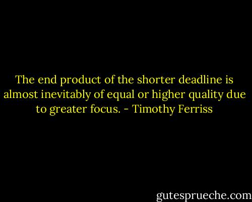 The end product of the shorter<br />deadline is almost inevitably of equal or higher quality due to greater<br />focus. - Timothy Ferriss