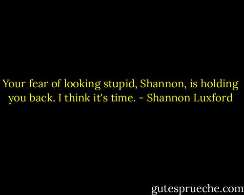 Your fear of looking stupid, Shannon, is holding you back. I think it's time. - Shannon Luxford