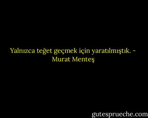 Yalnızca teğet geçmek için yaratılmıştık. - Murat Menteş