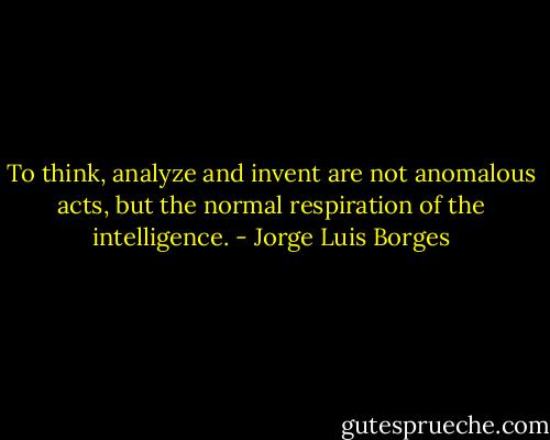 To think, analyze and invent are not anomalous acts, but the normal respiration of the intelligence. - Jorge Luis Borges